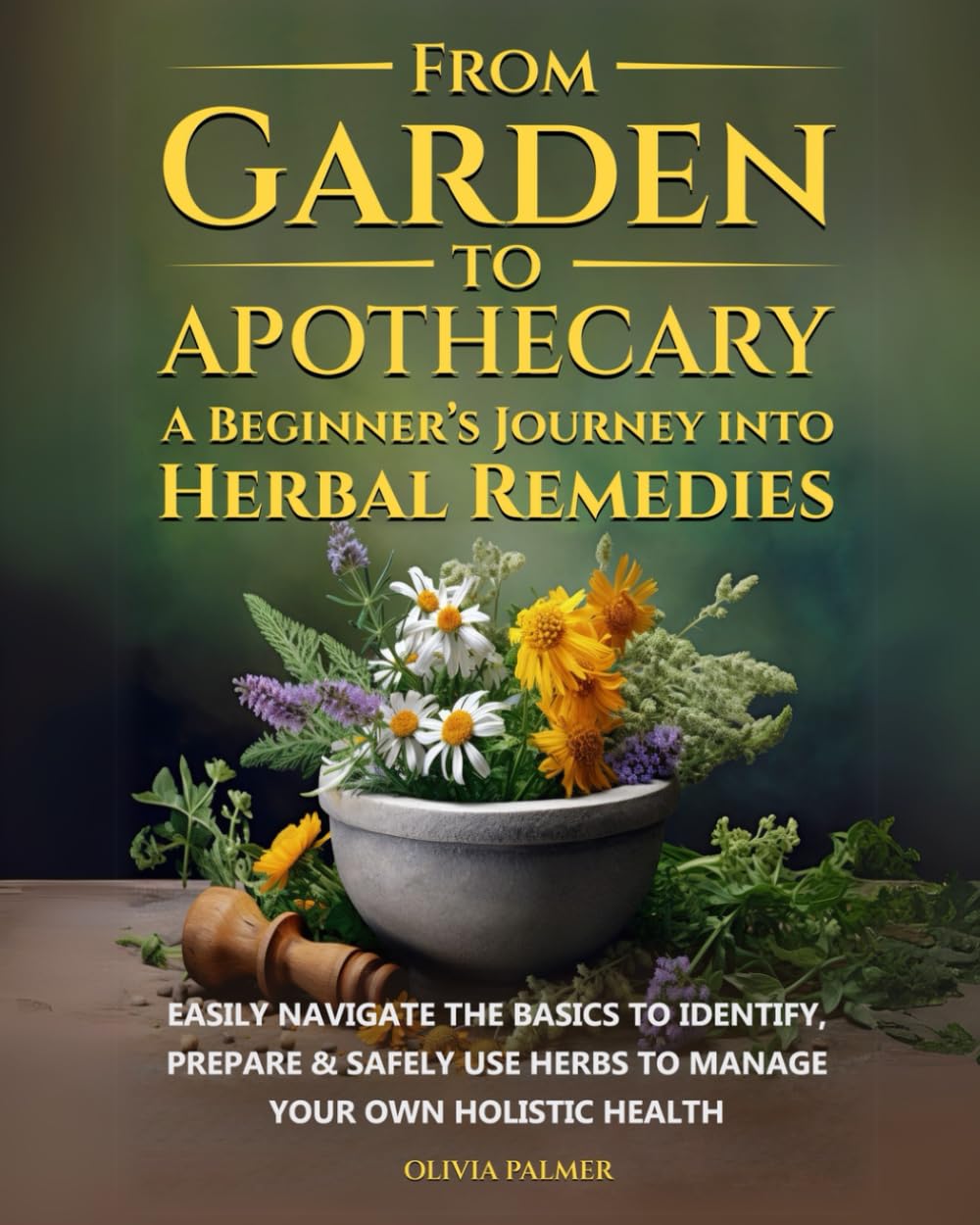 From Garden to Apothecary: A Beginner's Journey Into Herbal Remedies: Easily navigate the basics to identify, prepare & safely use herbs to manage your own holistic health