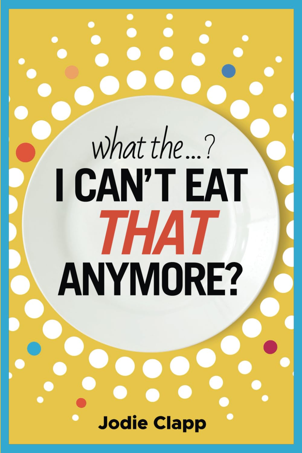 What the...? I Can't Eat THAT Anymore?: Discovering A Life Without Gluten And That A Simple Diet Switch Is Not What It Seems