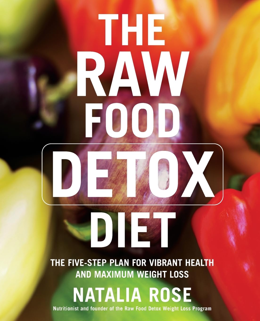 The Raw Food Detox Diet: The Five-Step Plan for Vibrant Health and Maximum Weight Loss