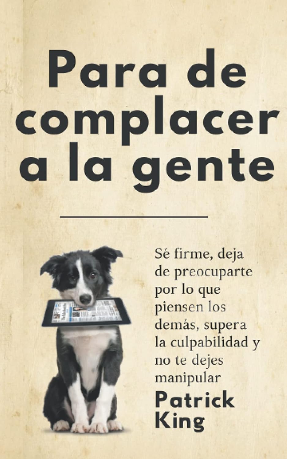 Para de complacer a la gente: Sé firme, deja de preocuparte por lo que piensen los demás, supera la culpabilidad y no te dejes manipular (Patrick King Español) (Spanish Edition)