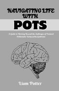 NAVIGATING LIFE WITH POTS: A GUIDE TO THRIVING BEYOND THE CHALLENGES OF POSTURAL ORTHOSTATIC TACHYCARDIA SYNDROME