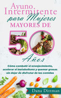 Ayuno intermitente para mujeres mayores de 50 años: Cómo combatir el envejecimiento, acelerar el metabolismo y quemar grasas sin dejar de disfrutar de ... (Dana Dittman Español) (Spanish Edition)