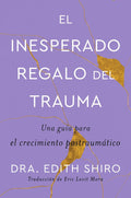 The Unexpected Gift of Trauma: A Guide to Post-Traumatic Growth - Edith Shiro