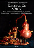 The Beginner’s guide to Essential Oil Making : All the secrets for successful enfleurage and distillation, from harvesting to conservation, with 40 detailed plant sheets