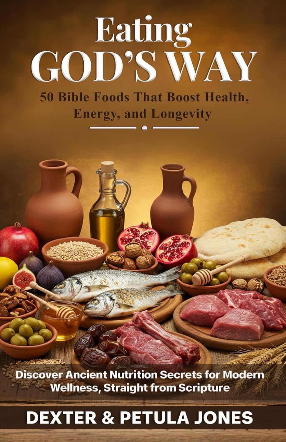 Eating God’s Way: 50 Bible Foods That Boost Health, Energy, and Longevity: Discover Ancient Nutrition Secrets for Modern Wellness, Straight from Scripture