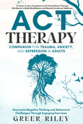 ACT Therapy Companion for Trauma, Anxiety, and Depression in Adults: An Easy-To-Use Acceptance and Commitment Therapy Workbook to Build Mindfulness and Mental-Emotional Wellness