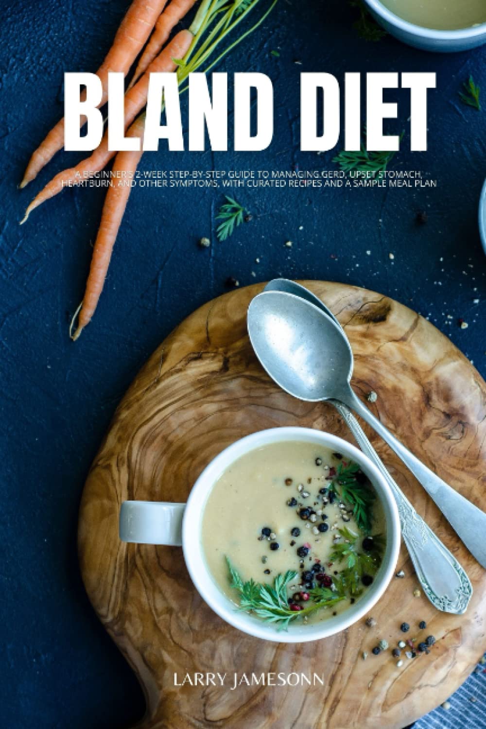 Bland Diet: A Beginner's 2-Week Step-by-Step Guide to Managing GERD, Upset Stomach, Heartburn, and Other Symptoms, With Curated Recipes and a Sample Meal Plan