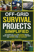 Off-Grid Survival Projects Simplified: The Ultimate DIY Guide For Securing Shelter, Water, Food, & Energy While Protecting The Family, & Preparing To Be Self-Sufficient