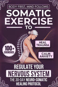 Body First, Mind Follows: 100+ Somatic Exercises to Heal Trauma, Calm Anxiety & Regulate Your Nervous System | The 30-Day Neuro-Somatic Healing Protocol