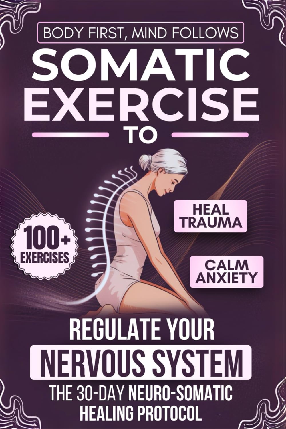 Body First, Mind Follows: 100+ Somatic Exercises to Heal Trauma, Calm Anxiety & Regulate Your Nervous System | The 30-Day Neuro-Somatic Healing Protocol