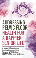 Addressing Pelvic Floor Health For A Happier Senior Life: A Guide to Understanding and Managing Incontinence, Muscle Tightening & Pelvic ... Floor Exercise (Healthy Living Library)