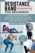 RESISTANCE BAND WORKOUTS FOR BEGINNERS: A Quick and Convenient Exercise to Getting Fit and Developing Strength While at Home and on the Go.