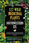 127 Wild Medicinal Plants of Southwestern US: A complete guide for plant identification, sustainable foraging, preparation methods, and uses