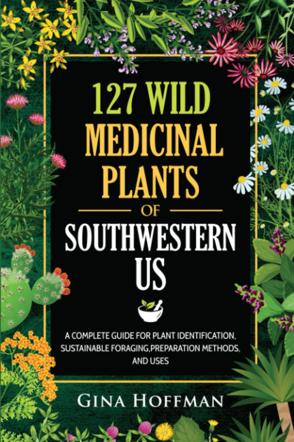 127 Wild Medicinal Plants of Southwestern US: A complete guide for plant identification, sustainable foraging, preparation methods, and uses