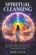 Spiritual Cleansing: The Ultimate Guide to Psychic Protection, Reiki, Ways to Cleanse Your Chakras, Auras, and Raising Your Vibration (Extrasensory Perception)