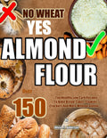 NO WHEAT YES ALMOND FLOUR: Más de 150 Recetas Saludables Bajas en Carbohidratos para Hornear Pan, Pasteles, Galletas, Crackers y Más Sin Gluten