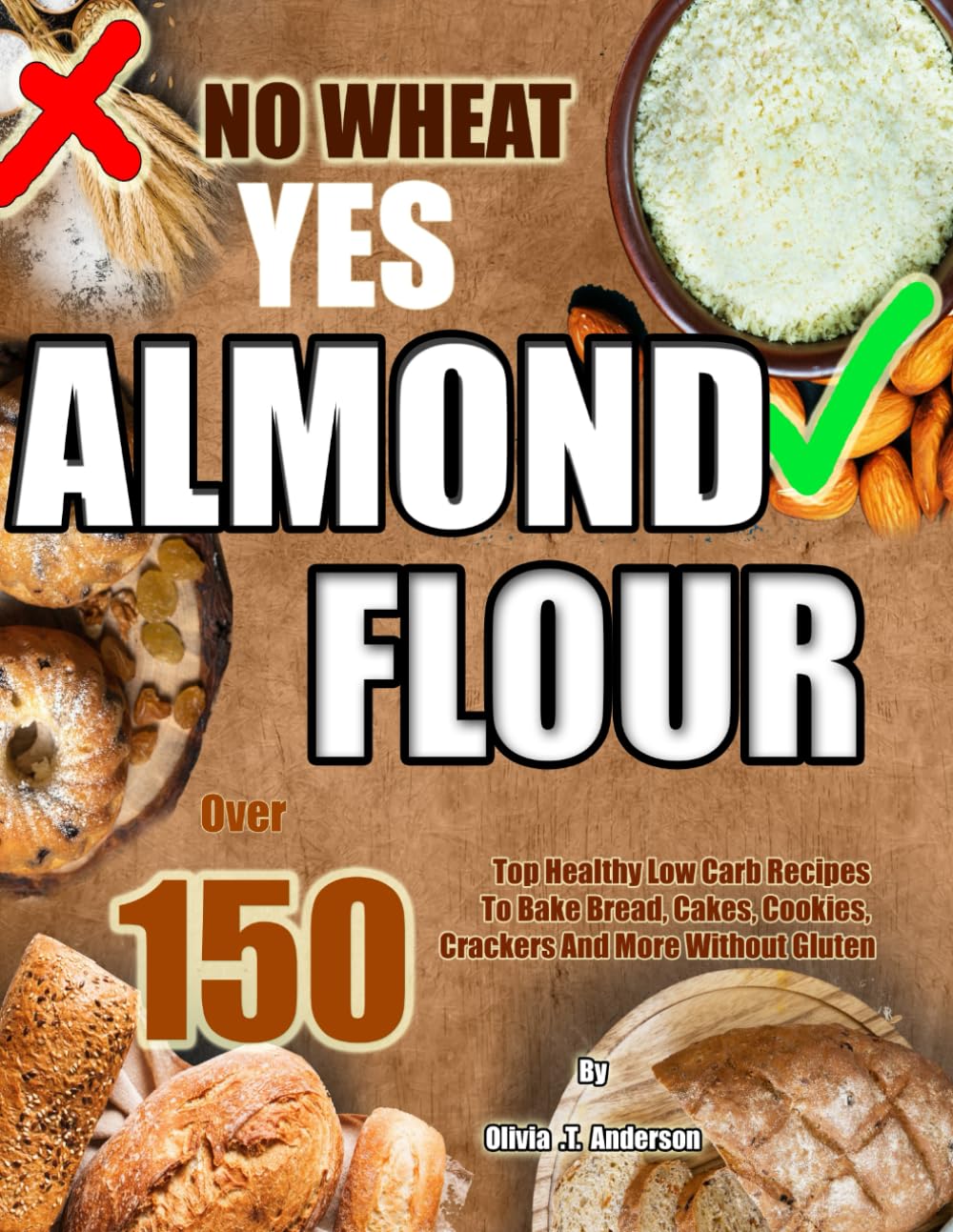NO WHEAT YES ALMOND FLOUR: Más de 150 Recetas Saludables Bajas en Carbohidratos para Hornear Pan, Pasteles, Galletas, Crackers y Más Sin Gluten