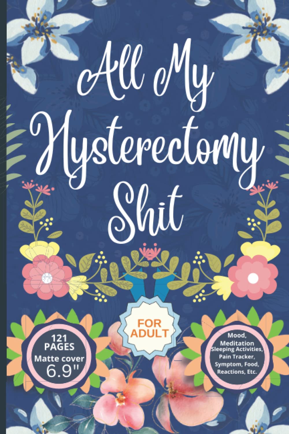 All My Hysterectomy Shit: Pain and Symptom Tracker Log Book for 60 Days, Guided Log Book, Daily Irritation Assessment Diary, Mood, Sleep, Activity and Medication Journal, Disease Management Gifts
