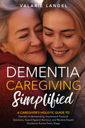Dementia Simplified: A Caregiver’s Holistic Guide to Elevate Understanding, Implement Practical Solutions, Guard Against Burnout, and Receive Expert Guidance Across Every Dementia Stage