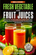 Fresh Vegetable and Fruit Juices: An Easy-to-Follow Guide to Juicing Techniques and Delicious Homemade Recipes for Beginners and Beyond