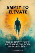 Empty To Elevate: The Ultimate Guide To Fasting For Body, Mind, and Spirit (The Cody Haggar Wellness Collection)