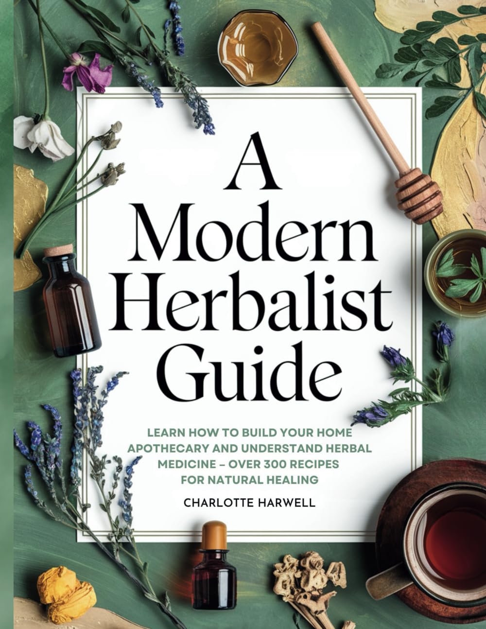 A Modern Herbalist Guide: Learn How to Build Your Apothecary and Understand Herbal Medicine: Over 300 Recipes for Natural Healing