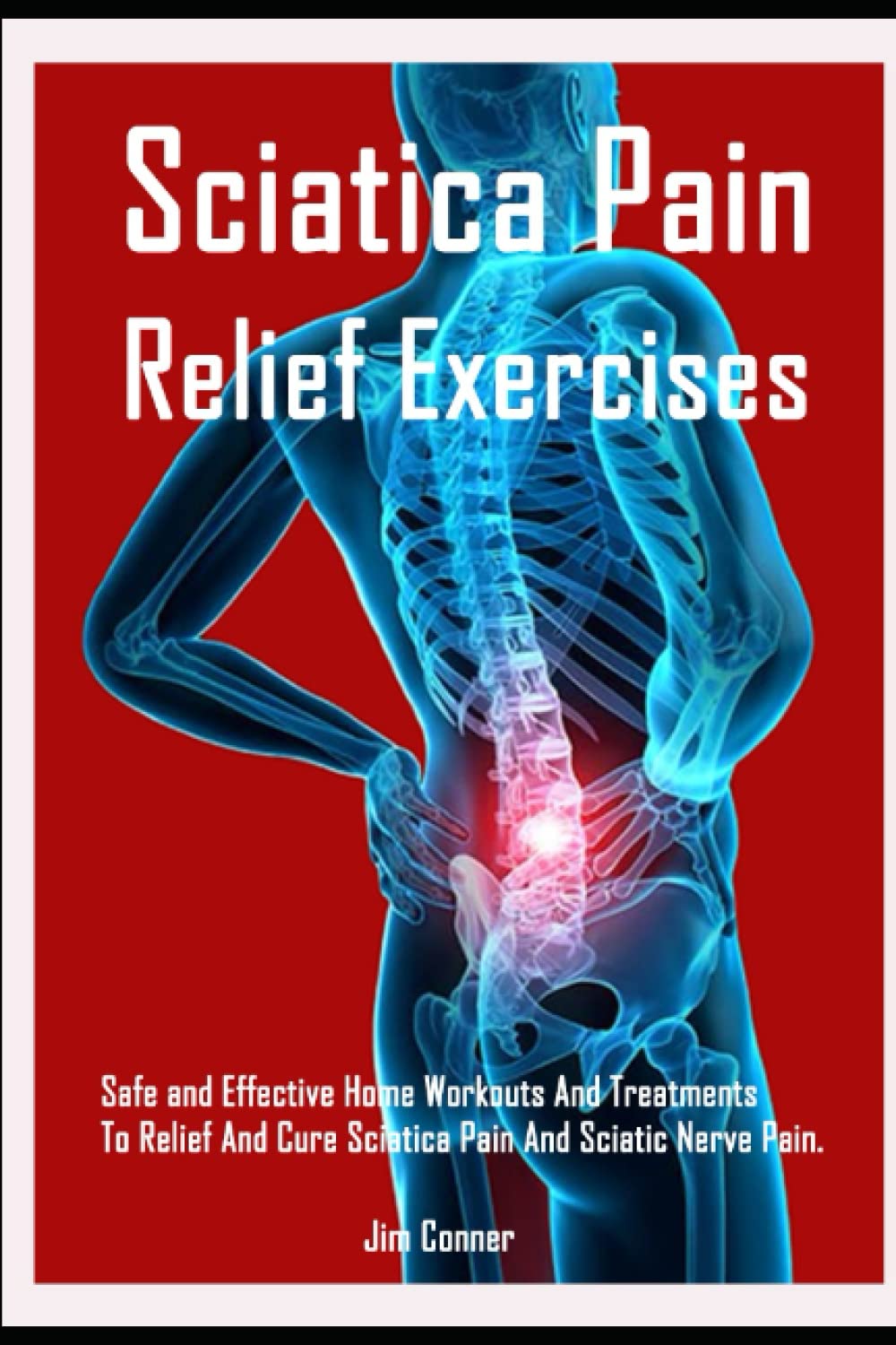 Sciatica Pain Relief Exercises: Safe and Effective Home Workouts And Treatments To Relief And Cure Sciatica Pain And Sciatic Nerve Pain.