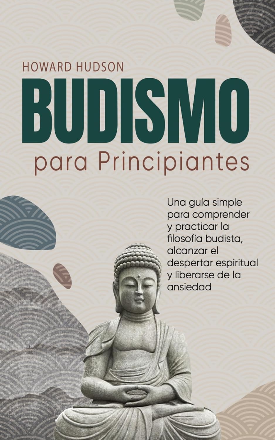 Budismo para principiantes: Una guía simple para comprender y practicar la filosofía budista, alcanzar el despertar espiritual y liberarse de la ansiedad (Howard Hudson Español) (Spanish Edition)
