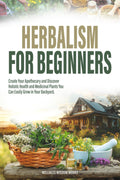 Herbalism for Beginners: Create Your Apothecary and Discover Holistic Health and Medicinal Plants You Can Easily Grow in Your Backyard