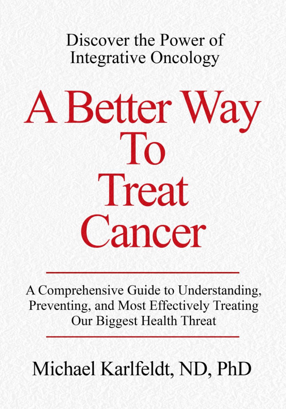 A Better Way To Treat Cancer: A Comprehensive Guide to Understanding, Preventing, and Most Effectively Treating Our Biggest Health Threat