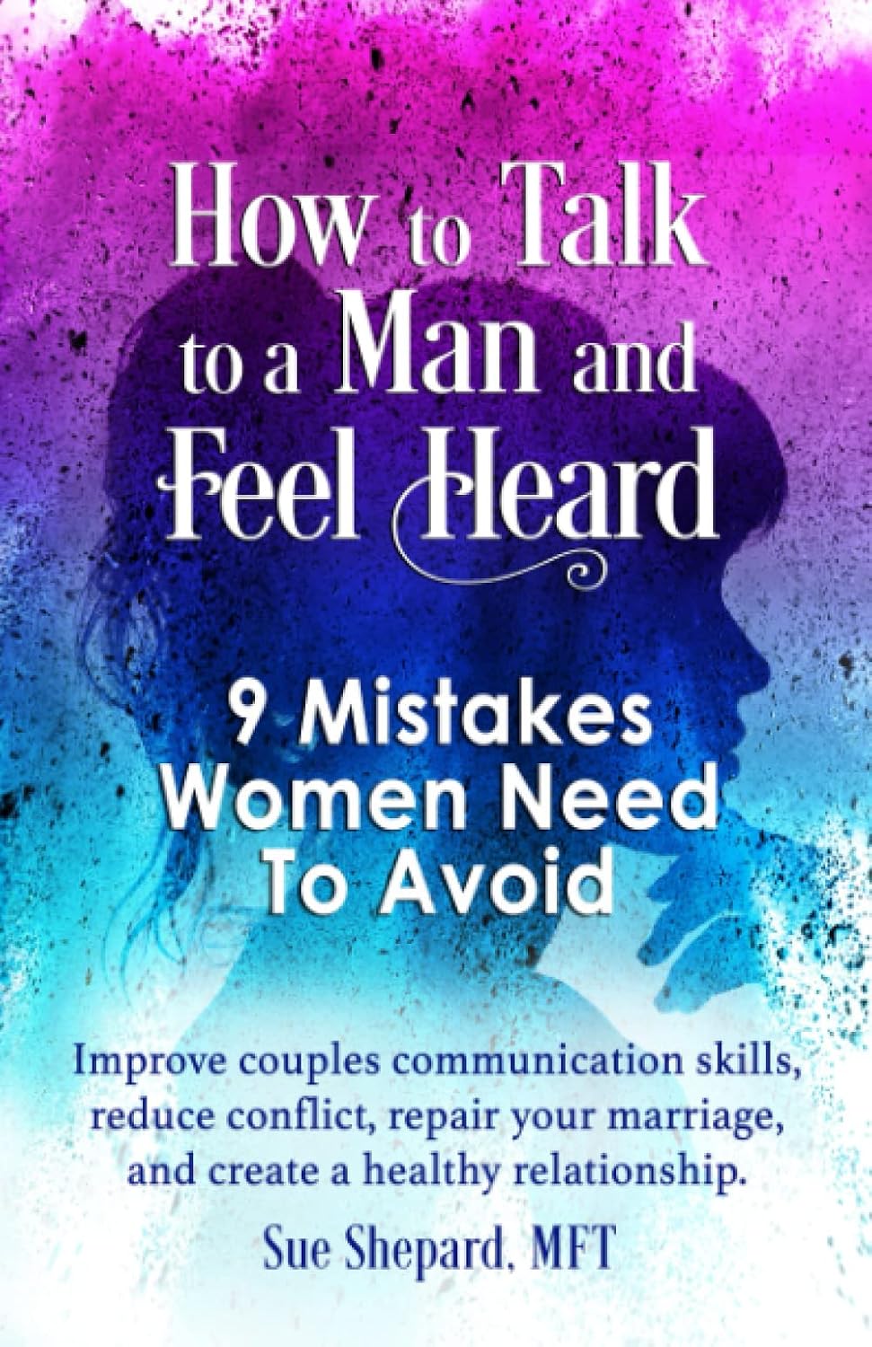 Cómo hablar con un hombre y sentirte escuchada: 9 errores que las mujeres deben evitar: mejora las habilidades de comunicación en pareja, reduce los conflictos, repara tu matrimonio y crea una relación saludable