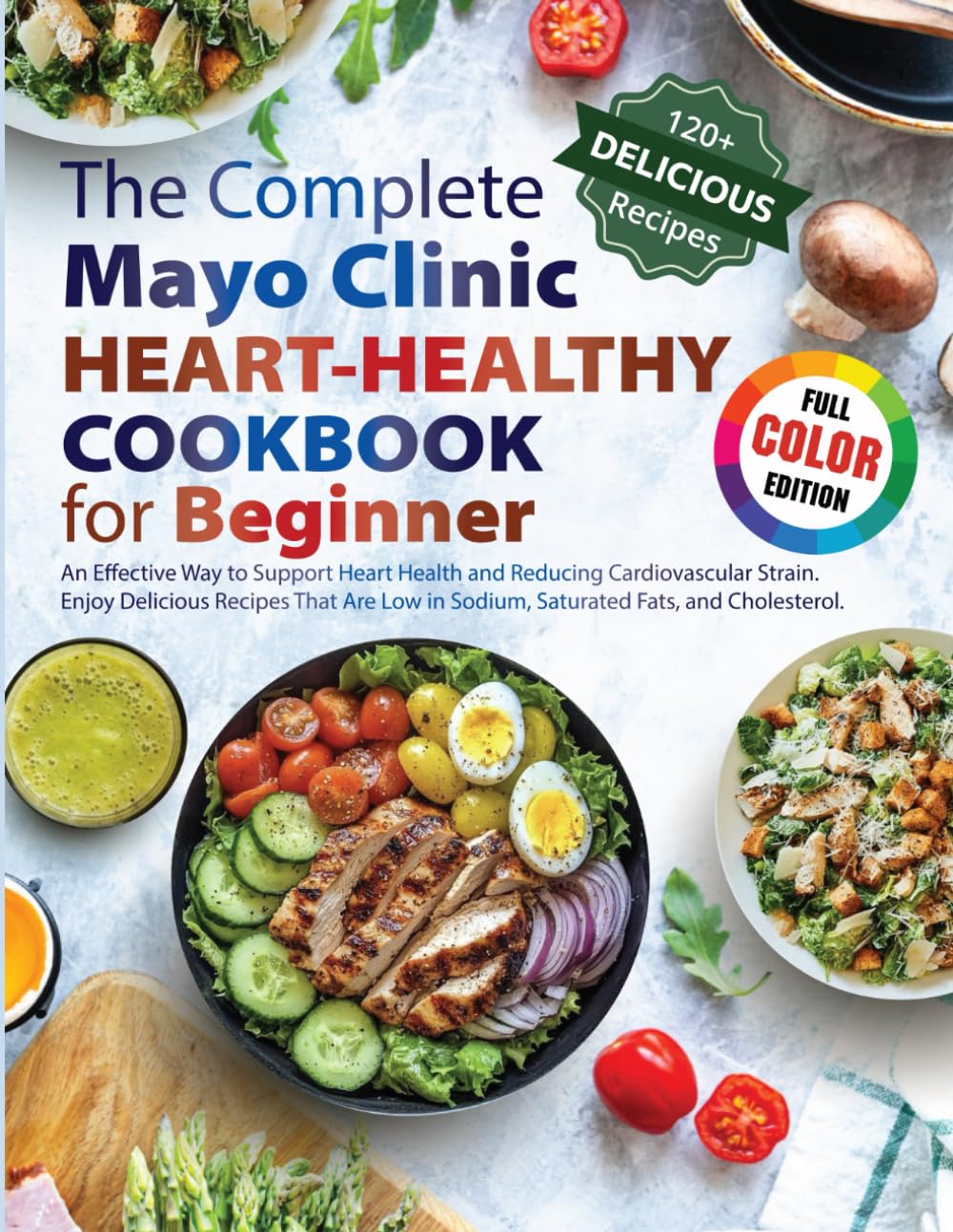 The Complete Mayo Clinic Heart-Healthy Cookbook for beginners: Full color: An Effective Way to Support Heart Health and Reducing Cardiovascular ... in Sodium, Saturated Fats, and Cholesterol.