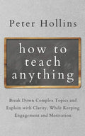 How to Teach Anything: Break Down Complex Topics and Explain with Clarity, While Keeping Engagement and Motivation (Learning how to Learn)