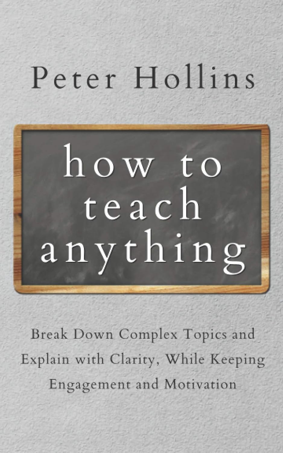 How to Teach Anything: Break Down Complex Topics and Explain with Clarity, While Keeping Engagement and Motivation (Learning how to Learn)