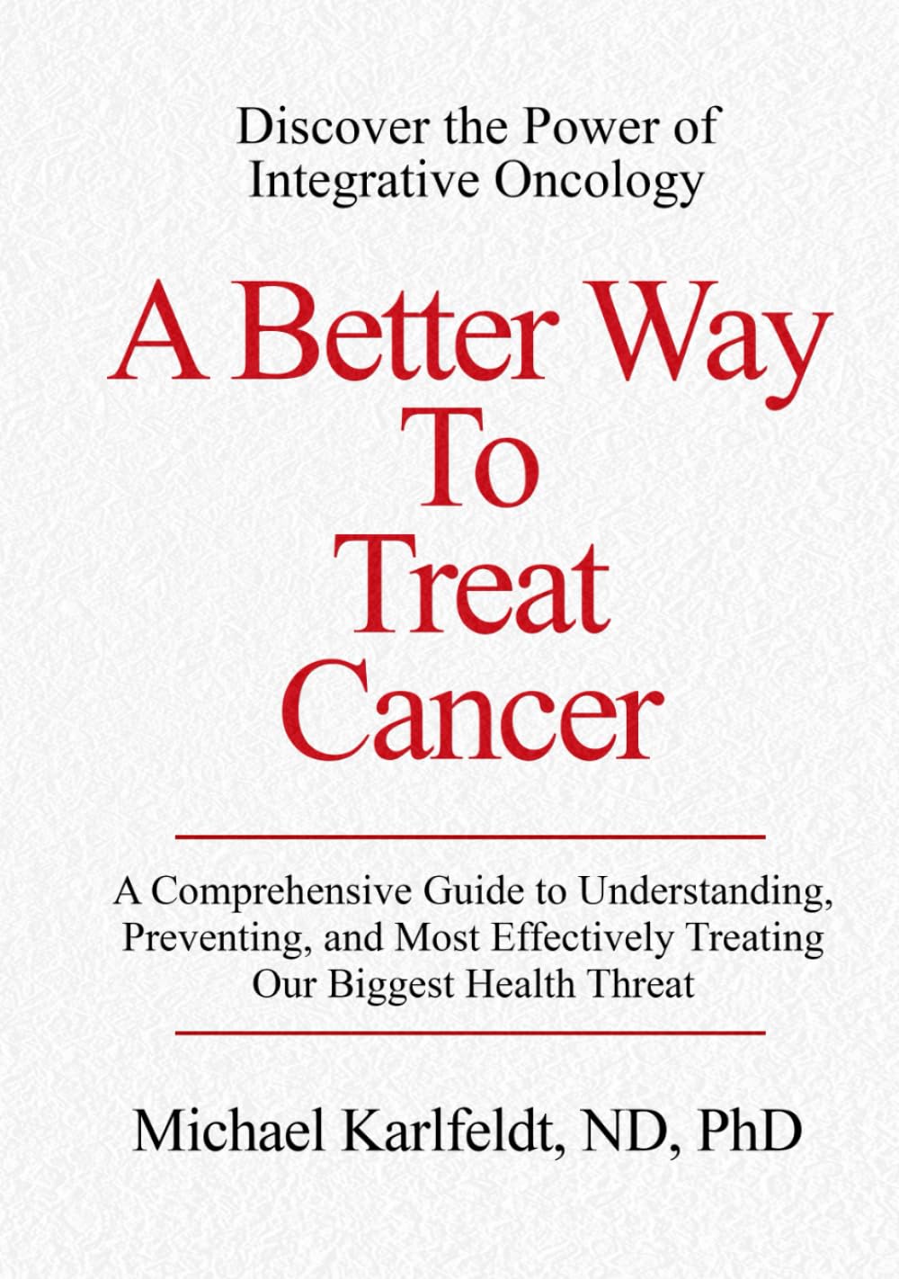 A Better Way To Treat Cancer: A Comprehensive Guide to Understanding, Preventing, and Most Effectively Treating Our Biggest Health Threat
