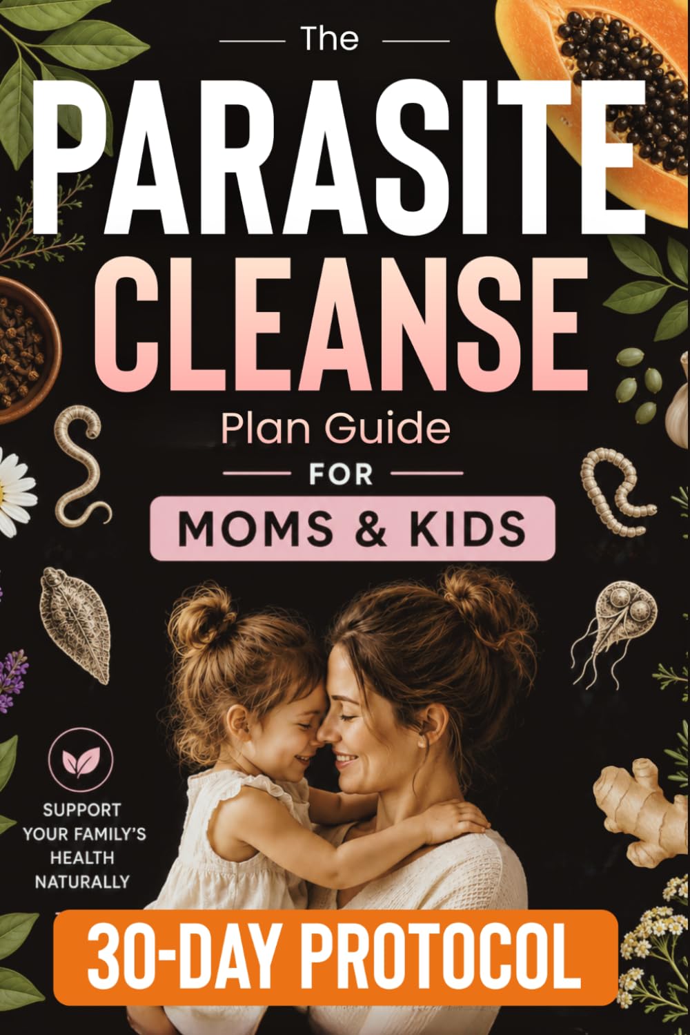 The Parasite Cleanse Plan Guide: Natural Remedies, Proven Methods, and Healing Recipes for All the Family with Action Plan to Free Your Body from Parasites and Restore Your Health.
