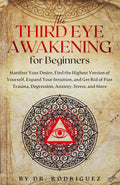 THE THIRD EYE AWAKENING FOR BEGINNERS: MANIFEST YOUR DESIRE, FIND THE HIGHEST VERSION OF YOURSELF, EXPAND YOUR INTUITION, AND GET RID OF PAST TRAUMA, DEPRESSION, ANXIETY, STRESS, AND MORE