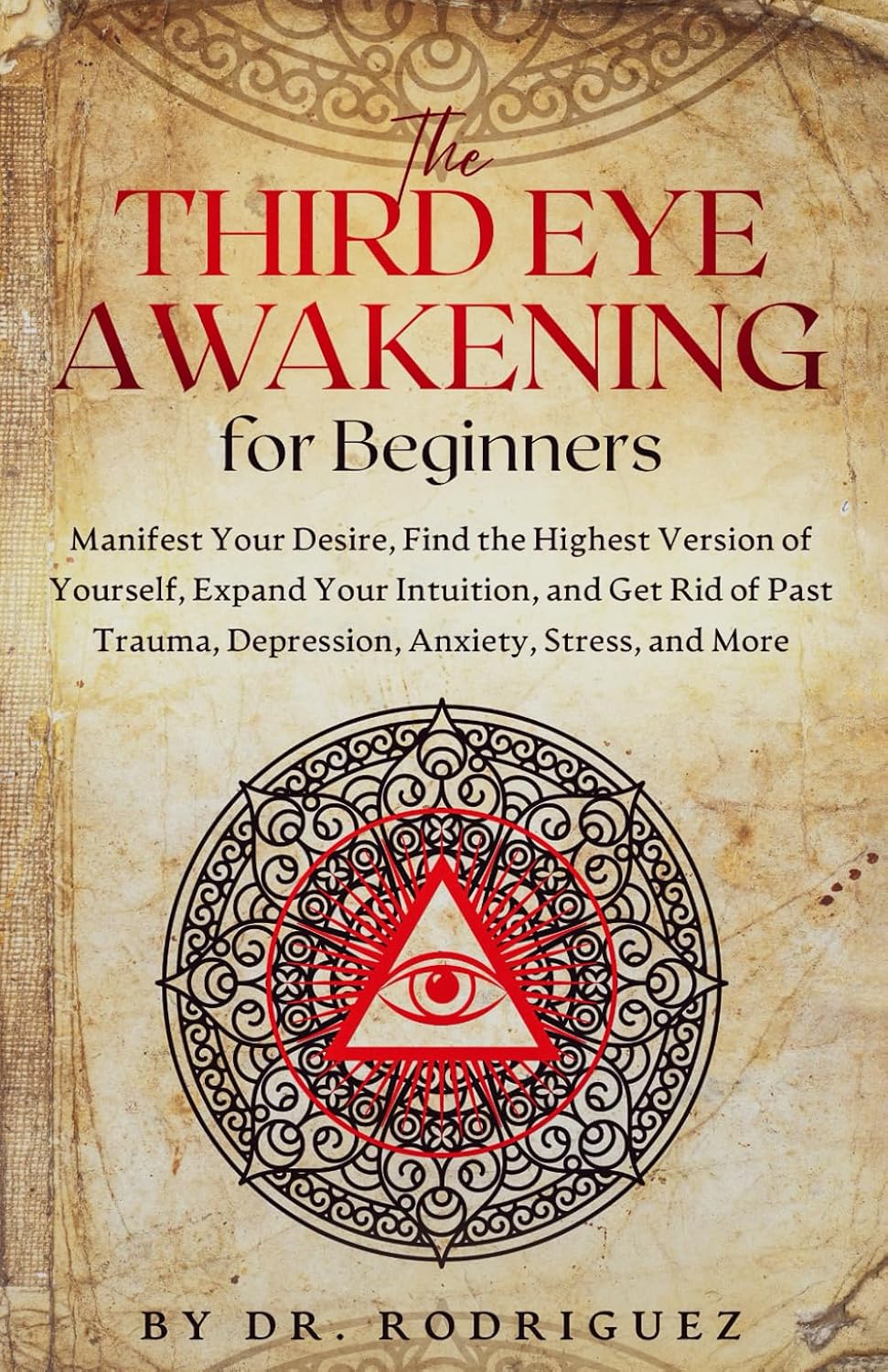 THE THIRD EYE AWAKENING FOR BEGINNERS: MANIFEST YOUR DESIRE, FIND THE HIGHEST VERSION OF YOURSELF, EXPAND YOUR INTUITION, AND GET RID OF PAST TRAUMA, DEPRESSION, ANXIETY, STRESS, AND MORE