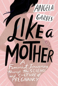 Like a Mother: Un viaje feminista a través de la ciencia y la cultura del embarazo