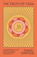 The Truth of Yoga: A Comprehensive Guide to the History, Texts, Philosophy, and Practices of Yoga