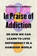 In Praise of Addiction: Or How We Can Learn to Love Dependency in a Damaged World