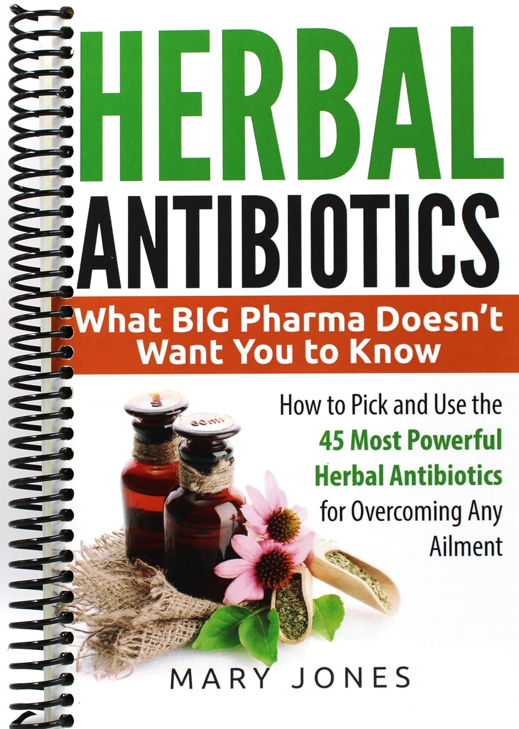 Herbal Antibiotics: What BIG Pharma Doesn’t Want You to Know - How to Pick and Use the 45 Most Powerful Herbal Antibiotics for Overcoming Any Ailment